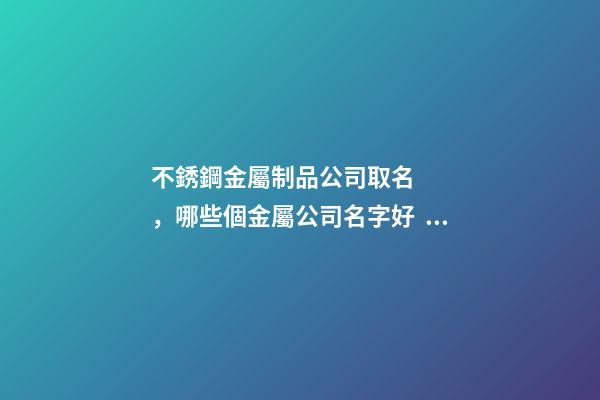 不銹鋼金屬制品公司取名，哪些個金屬公司名字好？